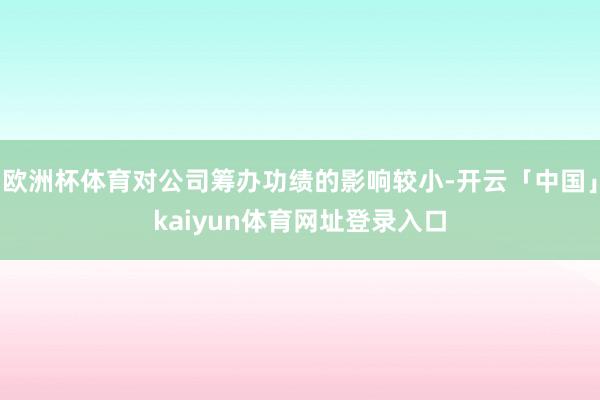 欧洲杯体育对公司筹办功绩的影响较小-开云「中国」kaiyun体育网址登录入口