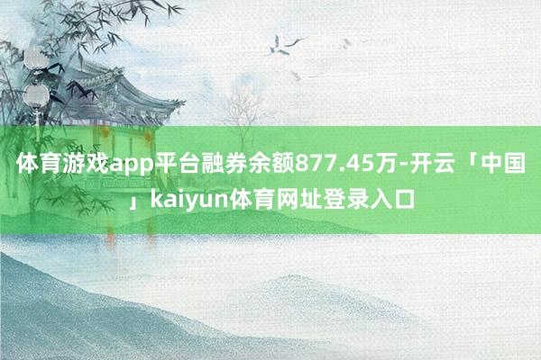 体育游戏app平台融券余额877.45万-开云「中国」kaiyun体育网址登录入口