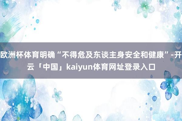 欧洲杯体育明确“不得危及东谈主身安全和健康”-开云「中国」kaiyun体育网址登录入口