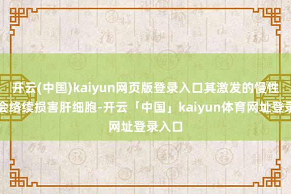 开云(中国)kaiyun网页版登录入口其激发的慢性炎症会络续损害肝细胞-开云「中国」kaiyun体育网址登录入口