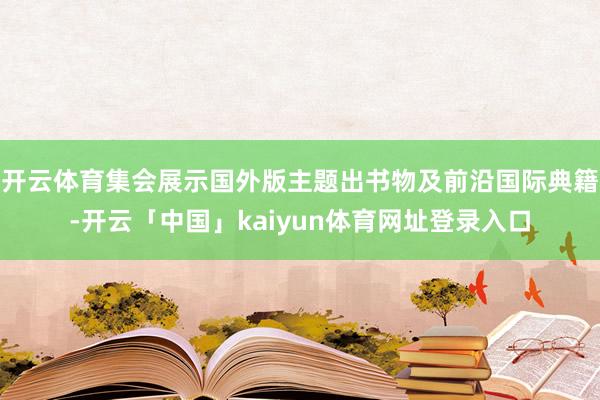 开云体育集会展示国外版主题出书物及前沿国际典籍-开云「中国」kaiyun体育网址登录入口