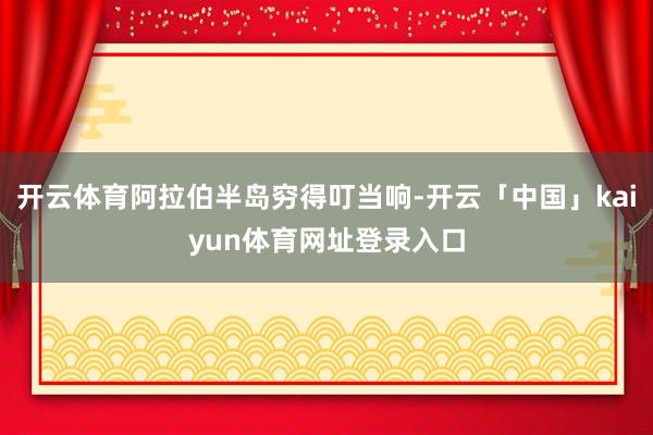 开云体育阿拉伯半岛穷得叮当响-开云「中国」kaiyun体育网址登录入口