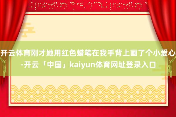 开云体育刚才她用红色蜡笔在我手背上画了个小爱心-开云「中国」kaiyun体育网址登录入口