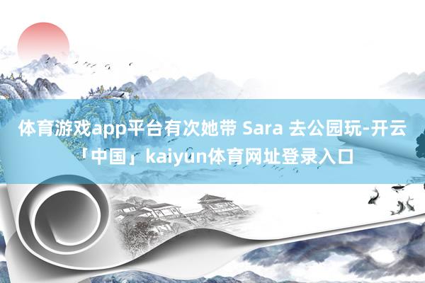 体育游戏app平台有次她带 Sara 去公园玩-开云「中国」kaiyun体育网址登录入口
