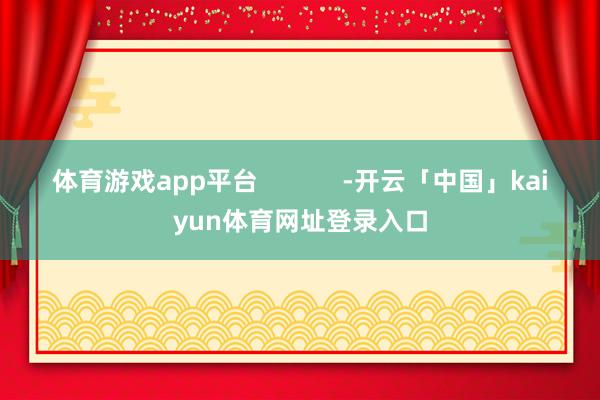 体育游戏app平台            -开云「中国」kaiyun体育网址登录入口
