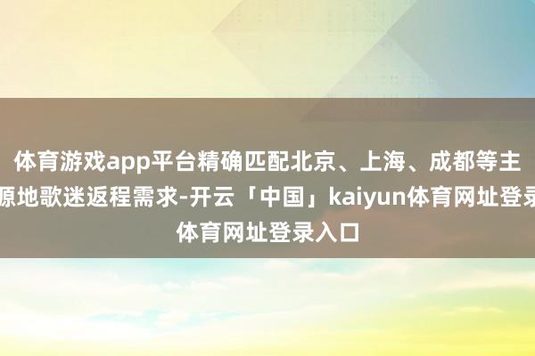 体育游戏app平台精确匹配北京、上海、成都等主要客源地歌迷返程需求-开云「中国」kaiyun体育网址登录入口