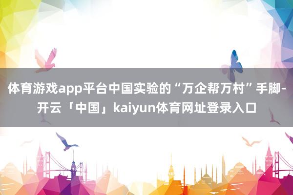 体育游戏app平台中国实验的“万企帮万村”手脚-开云「中国」kaiyun体育网址登录入口