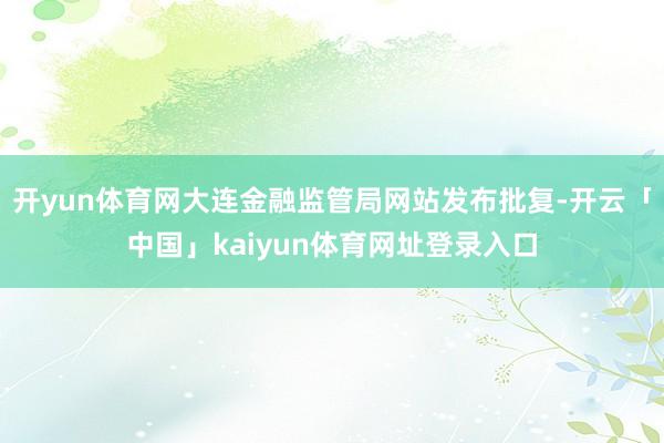 开yun体育网大连金融监管局网站发布批复-开云「中国」kaiyun体育网址登录入口