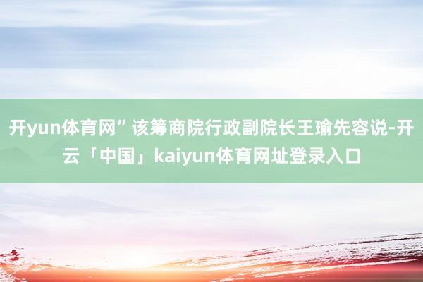 开yun体育网”该筹商院行政副院长王瑜先容说-开云「中国」kaiyun体育网址登录入口