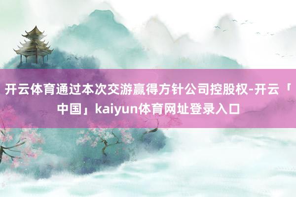 开云体育通过本次交游赢得方针公司控股权-开云「中国」kaiyun体育网址登录入口