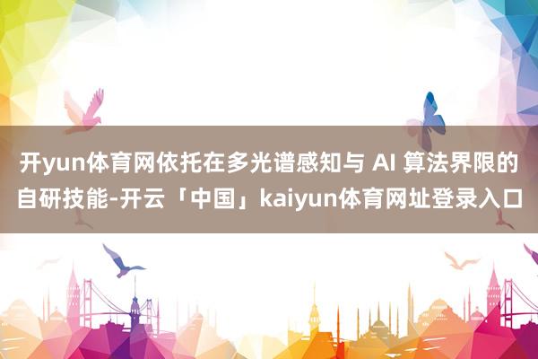 开yun体育网依托在多光谱感知与 AI 算法界限的自研技能-开云「中国」kaiyun体育网址登录入口