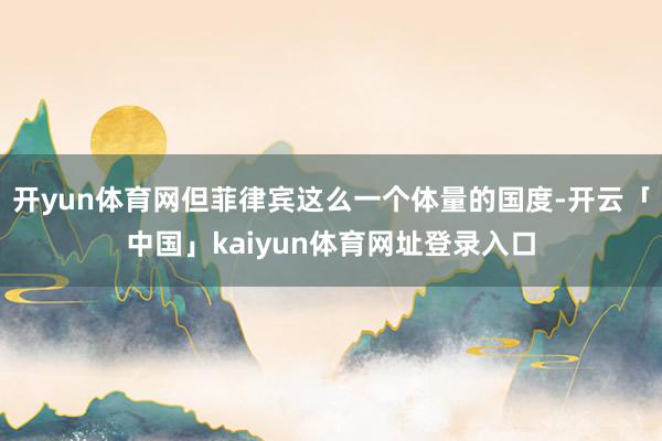 开yun体育网但菲律宾这么一个体量的国度-开云「中国」kaiyun体育网址登录入口