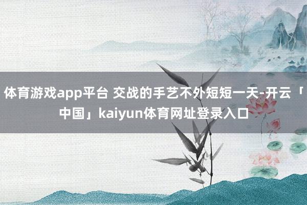 体育游戏app平台 交战的手艺不外短短一天-开云「中国」kaiyun体育网址登录入口