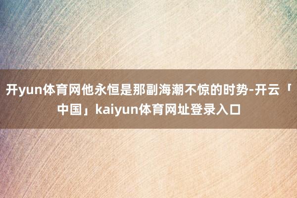 开yun体育网他永恒是那副海潮不惊的时势-开云「中国」kaiyun体育网址登录入口