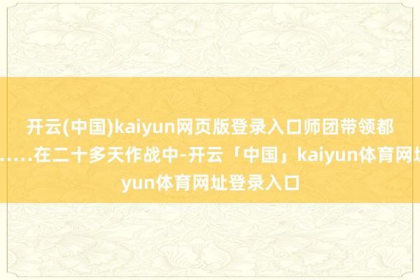 开云(中国)kaiyun网页版登录入口师团带领都相配爱重……在二十多天作战中-开云「中国」kaiyun体育网址登录入口