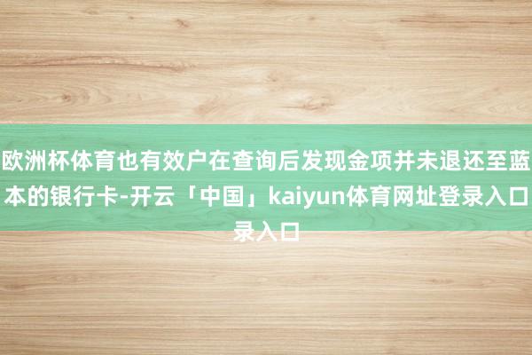 欧洲杯体育也有效户在查询后发现金项并未退还至蓝本的银行卡-开云「中国」kaiyun体育网址登录入口