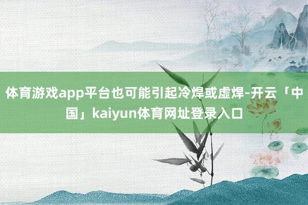 体育游戏app平台也可能引起冷焊或虚焊-开云「中国」kaiyun体育网址登录入口