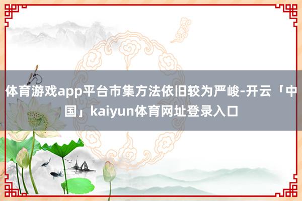体育游戏app平台市集方法依旧较为严峻-开云「中国」kaiyun体育网址登录入口