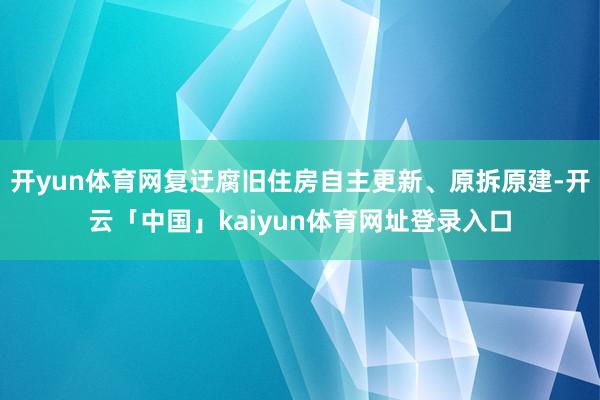 开yun体育网复迂腐旧住房自主更新、原拆原建-开云「中国」kaiyun体育网址登录入口
