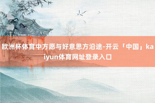 欧洲杯体育中方愿与好意思方沿途-开云「中国」kaiyun体育网址登录入口