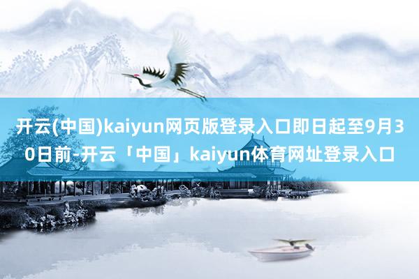 开云(中国)kaiyun网页版登录入口即日起至9月30日前-开云「中国」kaiyun体育网址登录入口