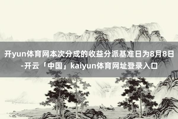 开yun体育网本次分成的收益分派基准日为8月8日-开云「中国」kaiyun体育网址登录入口