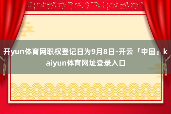 开yun体育网职权登记日为9月8日-开云「中国」kaiyun体育网址登录入口