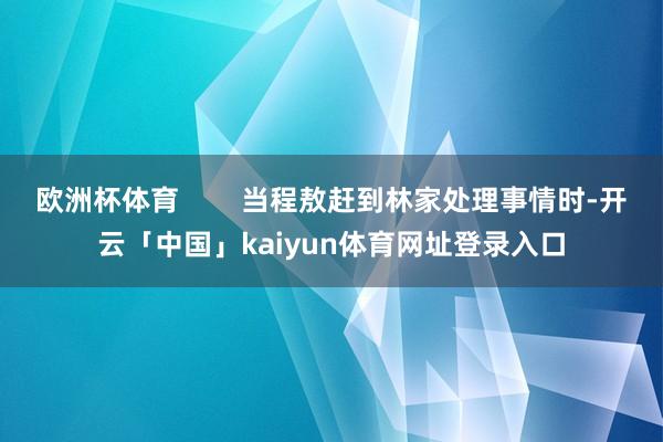 欧洲杯体育        当程敖赶到林家处理事情时-开云「中国」kaiyun体育网址登录入口