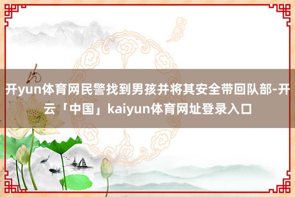 开yun体育网民警找到男孩并将其安全带回队部-开云「中国」kaiyun体育网址登录入口