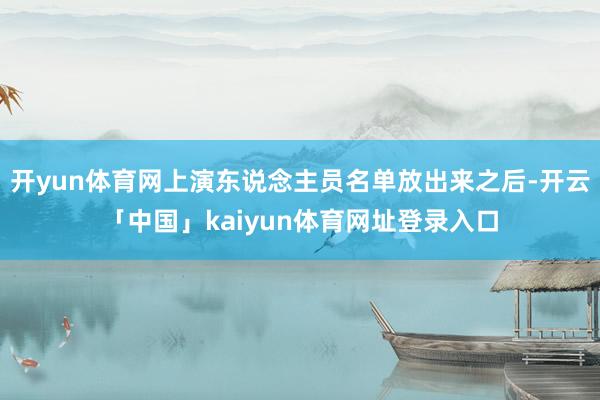开yun体育网上演东说念主员名单放出来之后-开云「中国」kaiyun体育网址登录入口