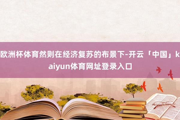 欧洲杯体育然则在经济复苏的布景下-开云「中国」kaiyun体育网址登录入口