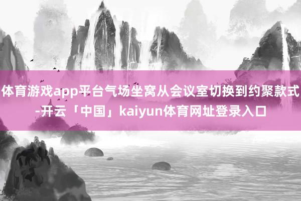 体育游戏app平台气场坐窝从会议室切换到约聚款式-开云「中国」kaiyun体育网址登录入口