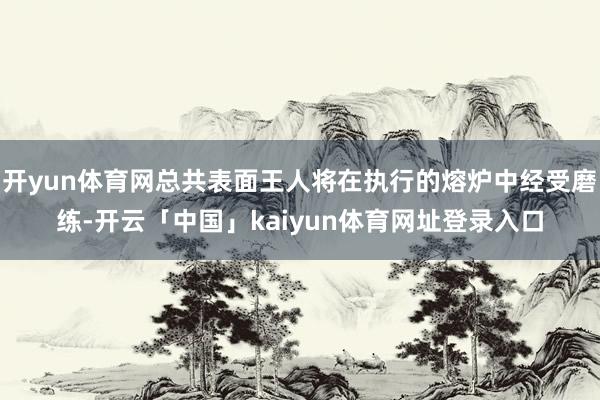 开yun体育网总共表面王人将在执行的熔炉中经受磨练-开云「中国」kaiyun体育网址登录入口