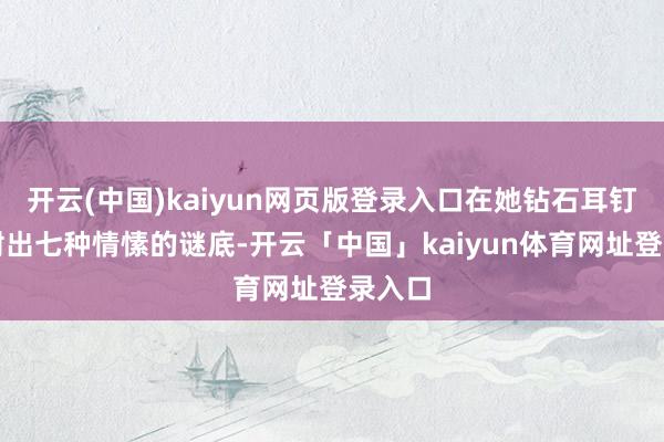 开云(中国)kaiyun网页版登录入口在她钻石耳钉上折射出七种情愫的谜底-开云「中国」kaiyun体育网址登录入口