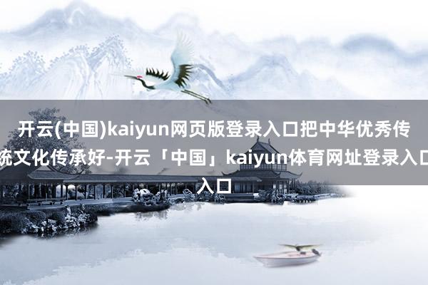 开云(中国)kaiyun网页版登录入口把中华优秀传统文化传承好-开云「中国」kaiyun体育网址登录入口