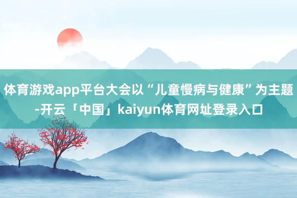 体育游戏app平台大会以“儿童慢病与健康”为主题-开云「中国」kaiyun体育网址登录入口