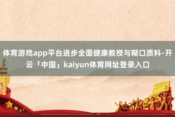 体育游戏app平台进步全面健康教授与糊口质料-开云「中国」kaiyun体育网址登录入口