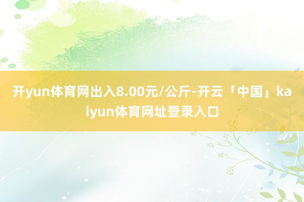 开yun体育网出入8.00元/公斤-开云「中国」kaiyun体育网址登录入口