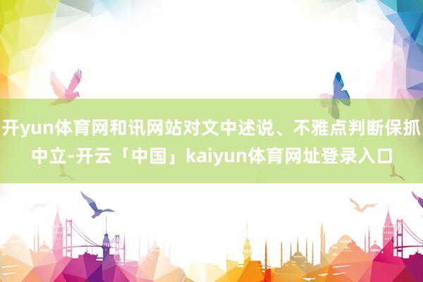 开yun体育网和讯网站对文中述说、不雅点判断保抓中立-开云「中国」kaiyun体育网址登录入口