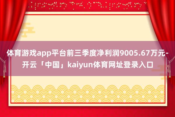 体育游戏app平台前三季度净利润9005.67万元-开云「中国」kaiyun体育网址登录入口