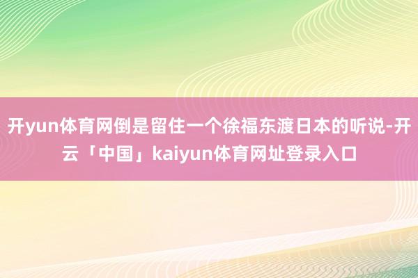 开yun体育网倒是留住一个徐福东渡日本的听说-开云「中国」kaiyun体育网址登录入口
