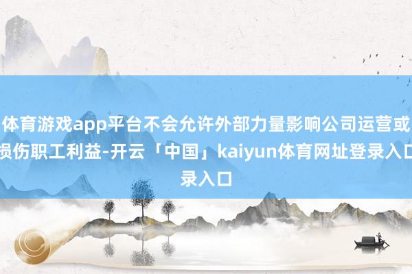 体育游戏app平台不会允许外部力量影响公司运营或损伤职工利益-开云「中国」kaiyun体育网址登录入口