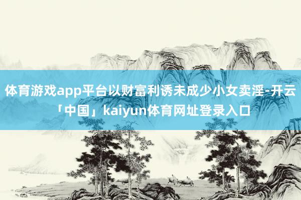 体育游戏app平台以财富利诱未成少小女卖淫-开云「中国」kaiyun体育网址登录入口