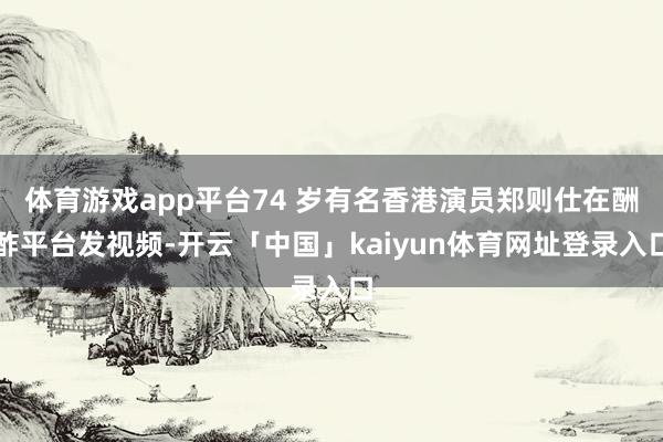 体育游戏app平台74 岁有名香港演员郑则仕在酬酢平台发视频-开云「中国」kaiyun体育网址登录入口