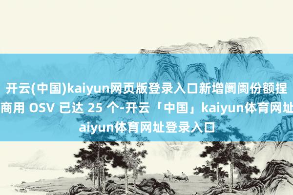开云(中国)kaiyun网页版登录入口新增阛阓份额捏续第一；商用 OSV 已达 25 个-开云「中国」kaiyun体育网址登录入口