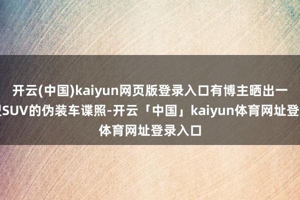 开云(中国)kaiyun网页版登录入口有博主晒出一张大型SUV的伪装车谍照-开云「中国」kaiyun体育网址登录入口