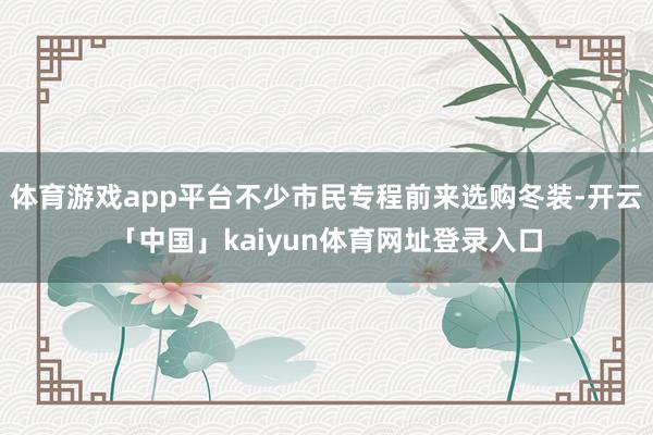体育游戏app平台不少市民专程前来选购冬装-开云「中国」kaiyun体育网址登录入口