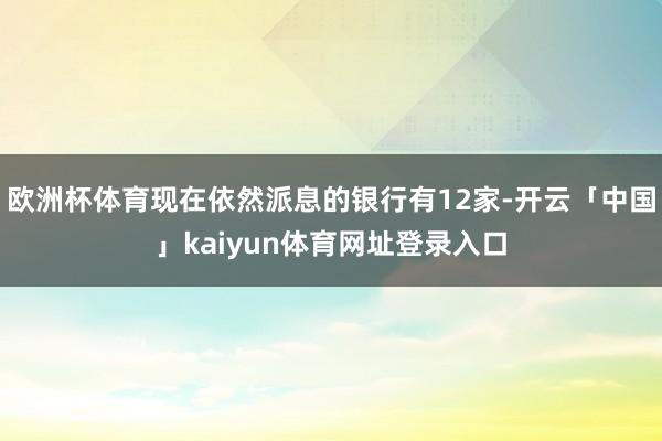 欧洲杯体育现在依然派息的银行有12家-开云「中国」kaiyun体育网址登录入口