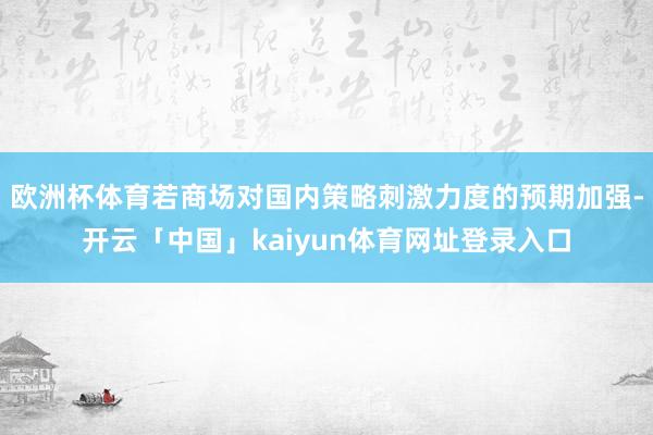欧洲杯体育若商场对国内策略刺激力度的预期加强-开云「中国」kaiyun体育网址登录入口