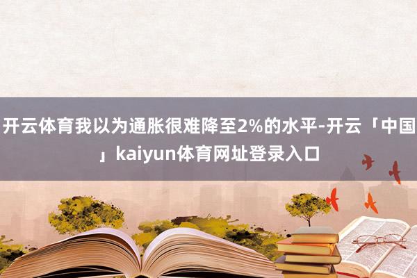 开云体育我以为通胀很难降至2%的水平-开云「中国」kaiyun体育网址登录入口